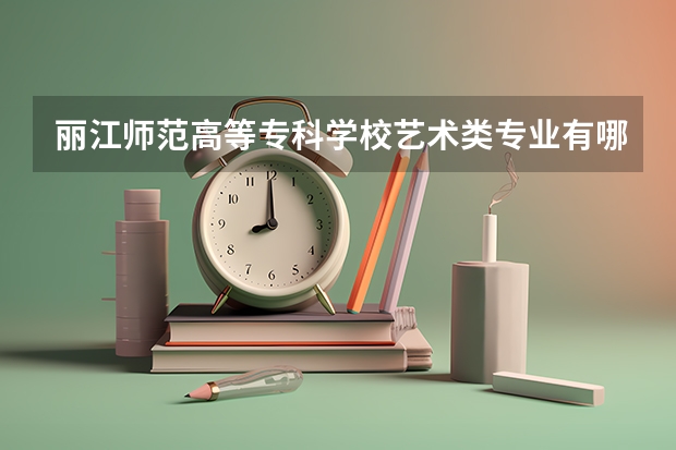丽江师范高等专科学校艺术类专业有哪些?