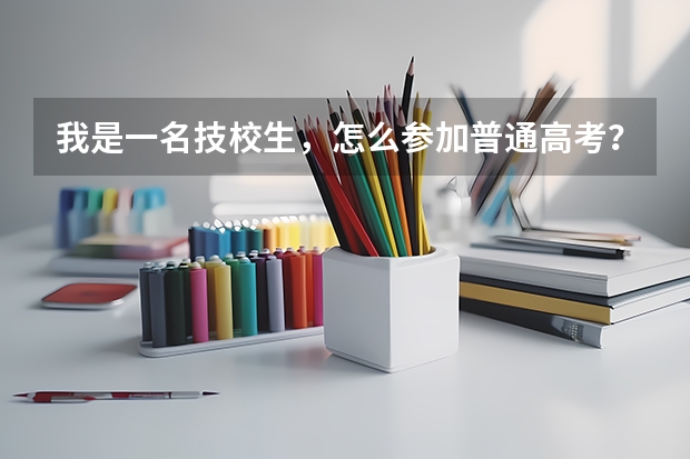 我是一名技校生,怎么参加普通高考?学校会组织参加吗?