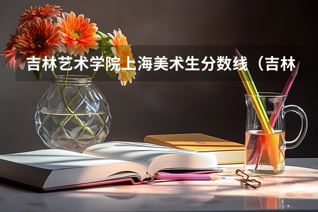 吉林艺术学院上海美术生分数线（吉林艺术学院好不好考）