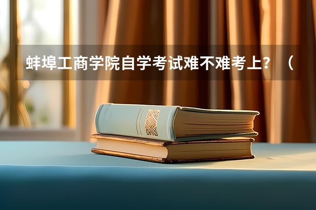 蚌埠工商学院自学考试难不难考上?(蚌埠学院自学考试难不难考上?)
