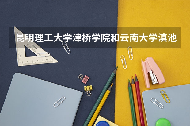昆明理工大学津桥学院和云南大学滇池学院的录取分数线是多少?