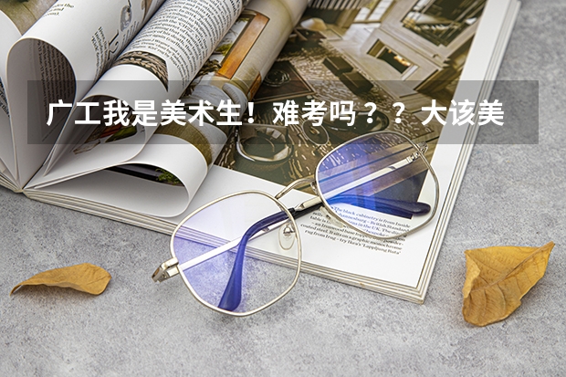 广工我是美术生!难考吗 ??大该美术和文化分要什么水平啊?
