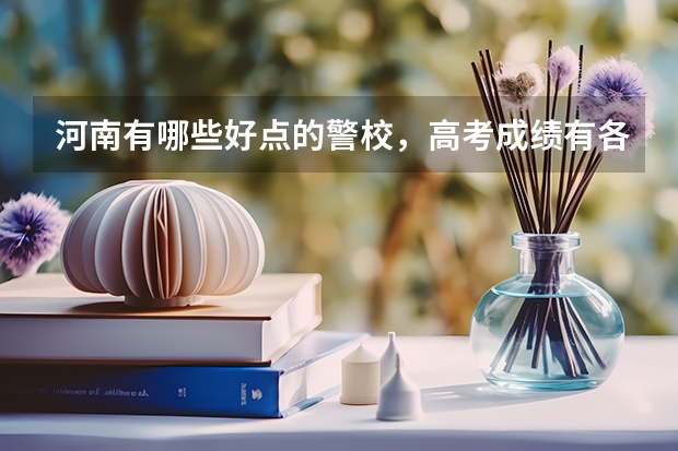 河南有哪些好点的警校，高考成绩有各要多少？