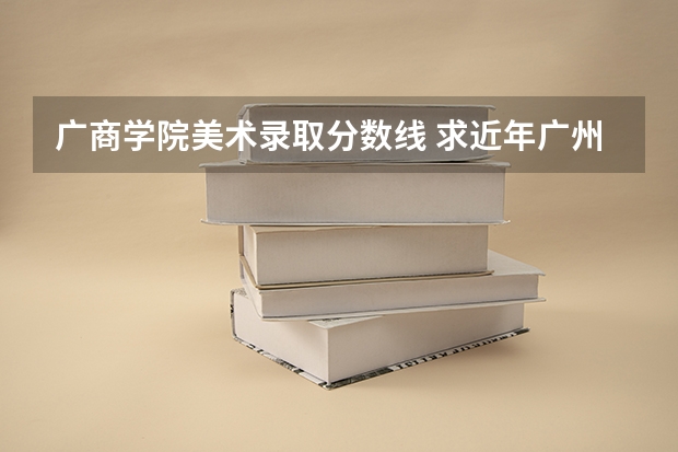 广商学院美术录取分数线 求近年广州各大学成人高考录取分数线
