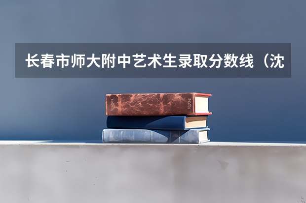 长春市师大附中艺术生录取分数线(沈阳鲁美附中分数线)