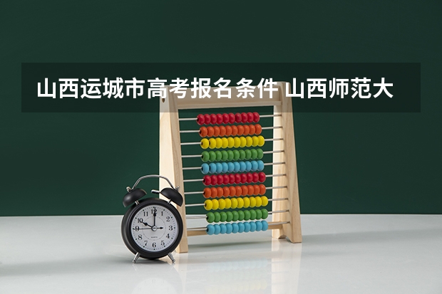 山西运城市高考报名条件 山西师范大学报考政策解读