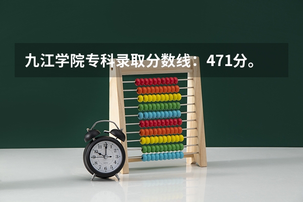 九江学院专科录取分数线：471分。（九江职业技术学院分数线）