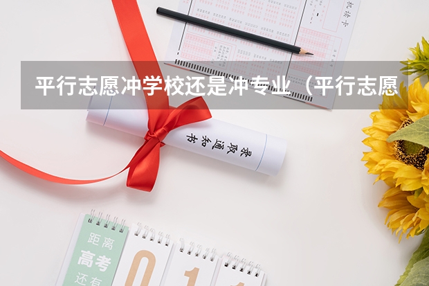 平行志愿冲学校还是冲专业(平行志愿录取顺序志愿和专业的区别)