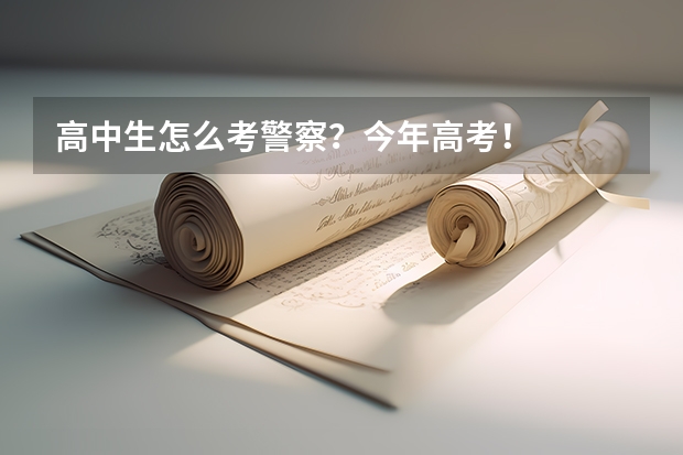 高中生怎么考警察？今年高考！