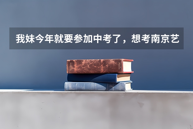 我妹今年就要参加中考了,想考南京艺术学院,上的是什么