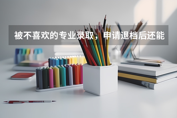 被不喜欢的专业录取，申请退档后还能再填征集志愿吗