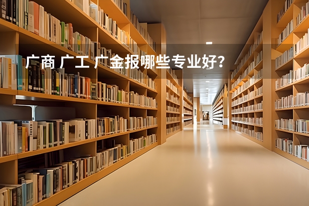 广商 广工 广金报哪些专业好?