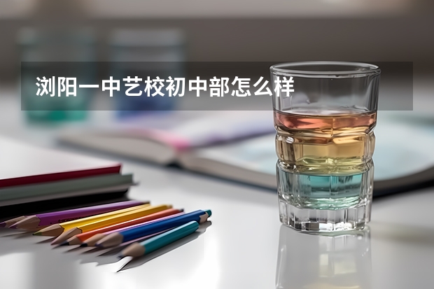 浏阳一中艺校初中部怎么样