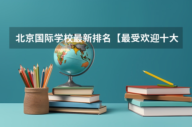北京国际学校最新排名【最受欢迎十大国际学校】？（北京市顺义区第一中学的学校简介）