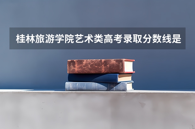 桂林旅游学院艺术类高考录取分数线是多少?