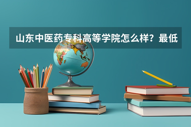 山东中医药专科高等学院怎么样?最低分数线是多少?