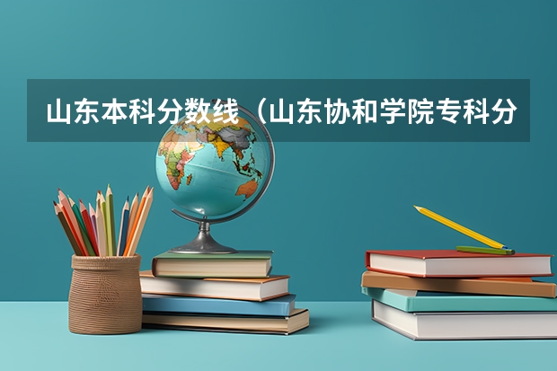 山东本科分数线（山东协和学院专科分数线）