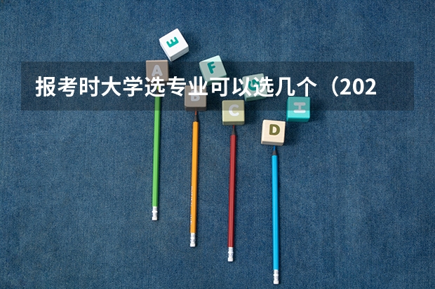 报考时大学选专业可以选几个(2024高考志愿填报几个学校几个专业)