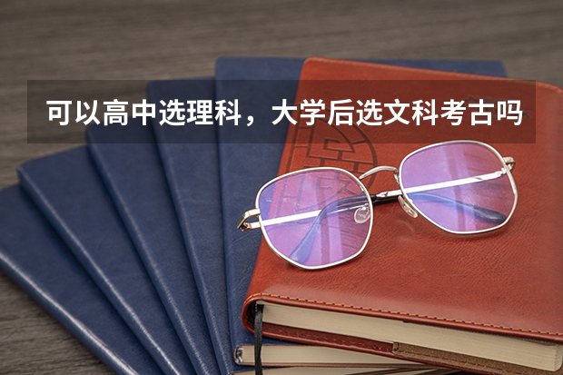 可以高中选理科,大学后选文科考古吗