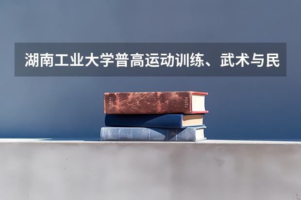 湖南工业大学普高运动训练、武术与民族传统体育专业招生简章(普通高等学校运动训练、武术与民族传统体育专业单独招生管理办法?)