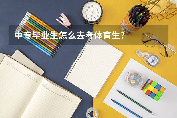 中专毕业生怎么去考体育生?