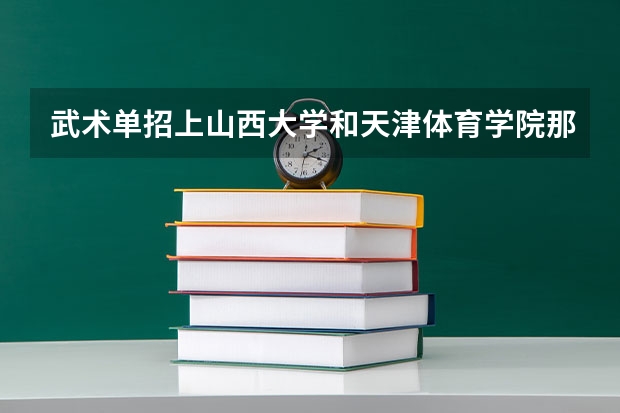 武术单招上山西大学和天津体育学院那个好 武术单招上山西大学和天津体育学院那个好
