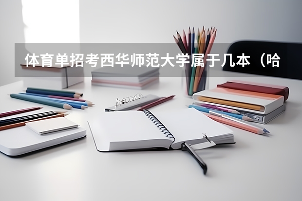体育单招考西华师范大学属于几本(哈尔滨师范大学体育单招录取分数线)