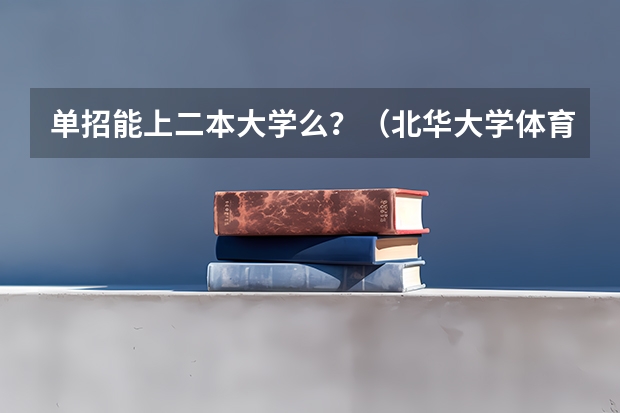 单招能上二本大学么?(北华大学体育单招是几本)