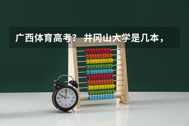 广西体育高考? 井冈山大学是几本,急,
