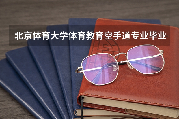 北京体育大学体育教育空手道专业毕业后好就业吗