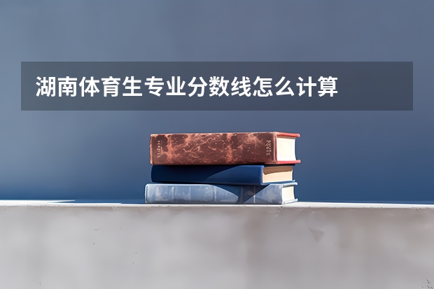 湖南体育生专业分数线怎么计算