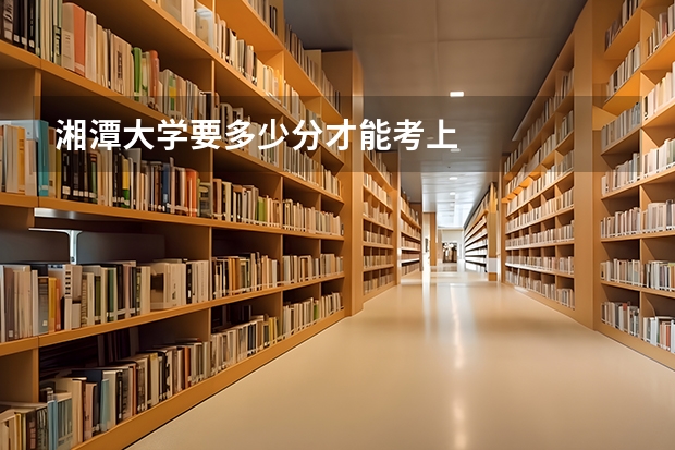湘潭大学要多少分才能考上