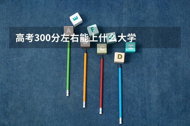 高考300分左右能上什么大学