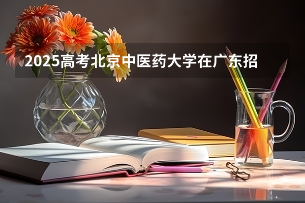 2025高考北京中医药大学在广东招生计划