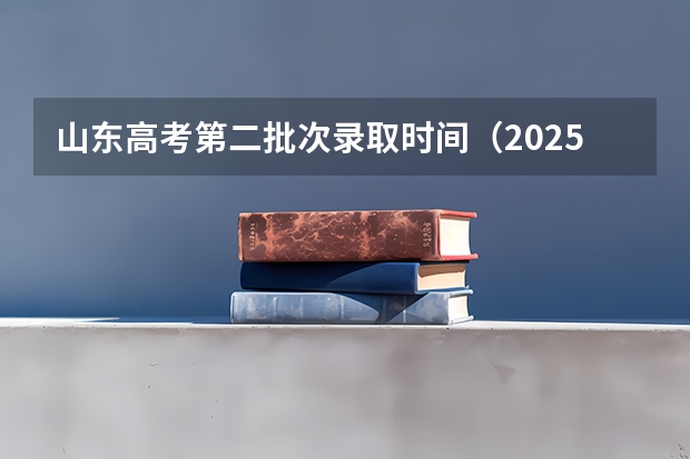 山东高考第二批次录取时间（2025山东综评录取时间）