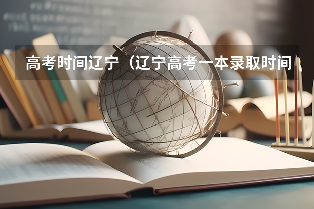 高考时间辽宁（辽宁高考一本录取时间）