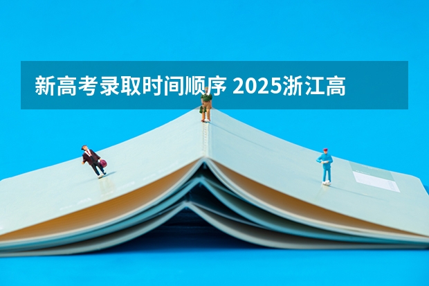 新高考录取时间顺序 2025浙江高考录取时间节点