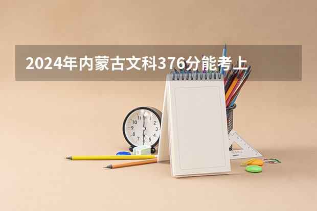 2024年内蒙古文科376分能考上什么大学?