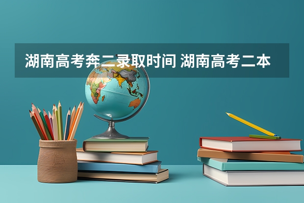湖南高考奔二录取时间 湖南高考二本录取时间