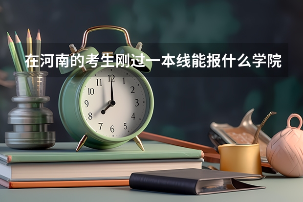 在河南的考生刚过一本线能报什么学院
