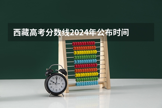 西藏高考分数线2024年公布时间 大概什么时候出