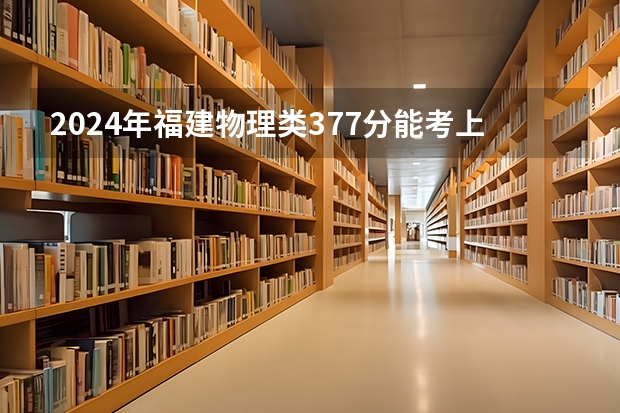 2024年福建物理类377分能考上什么大学?