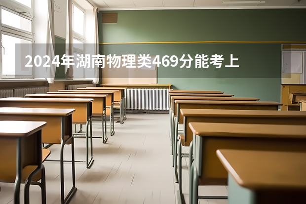 2024年湖南物理类469分能考上什么大学？