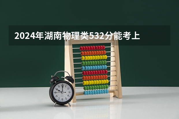 2024年湖南物理类532分能考上什么大学？