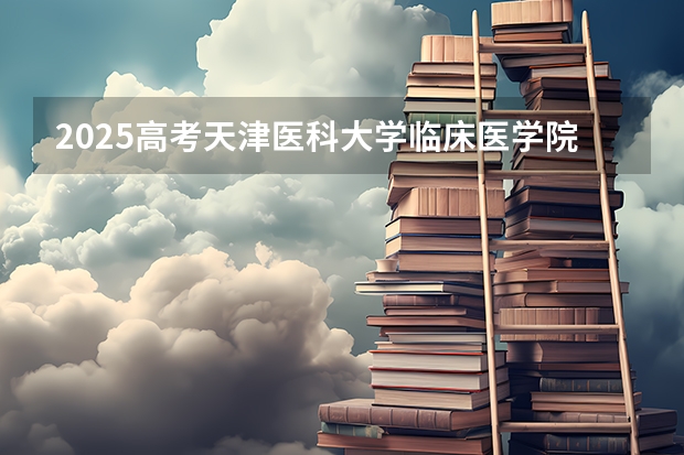 2025高考天津医科大学临床医学院在广东招生计划