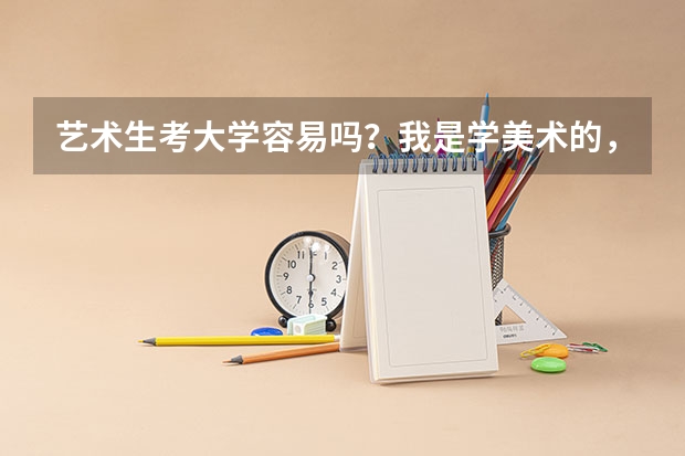 艺术生考大学容易吗？我是学美术的，老师总是说只要300分就可以了，但总感觉不可能