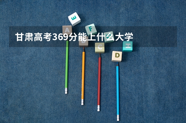 甘肃高考369分能上什么大学