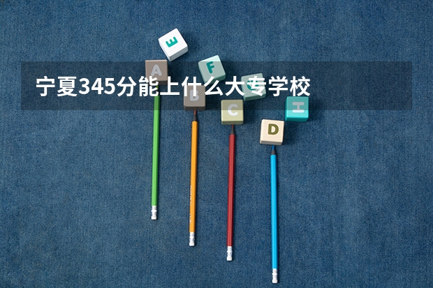 宁夏345分能上什么大专学校