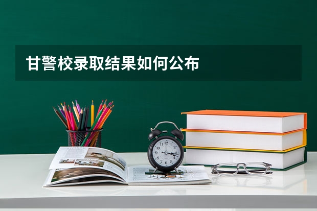 甘警校录取结果如何公布