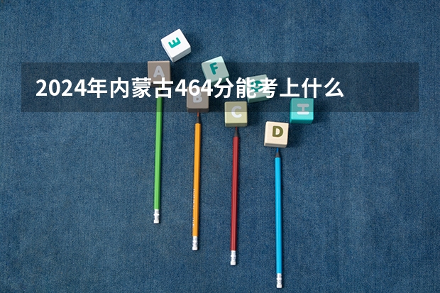 2024年内蒙古464分能考上什么大学？